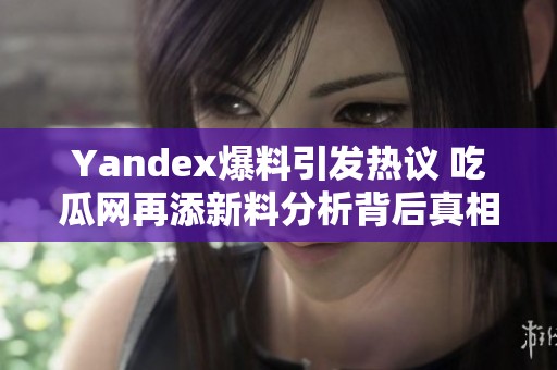 Yandex爆料引发热议 吃瓜网再添新料分析背后真相