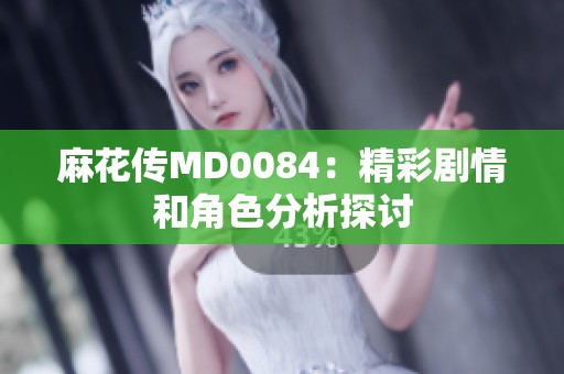 麻花传MD0084：精彩剧情和角色分析探讨