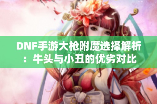 DNF手游大枪附魔选择解析：牛头与小丑的优劣对比