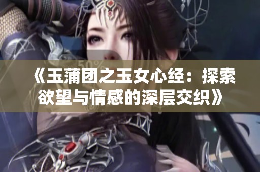 《玉蒲团之玉女心经：探索欲望与情感的深层交织》