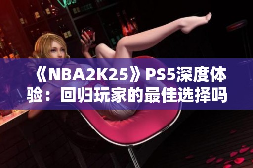 《NBA2K25》PS5深度体验：回归玩家的最佳选择吗？