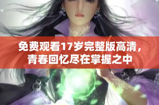 免费观看17岁完整版高清，青春回忆尽在掌握之中