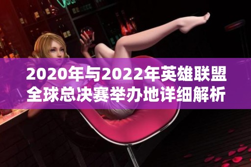 2020年与2022年英雄联盟全球总决赛举办地详细解析