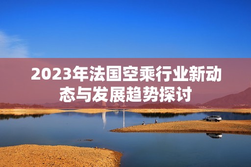 2023年法国空乘行业新动态与发展趋势探讨