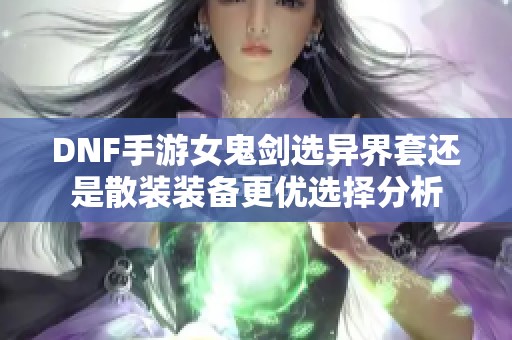 DNF手游女鬼剑选异界套还是散装装备更优选择分析