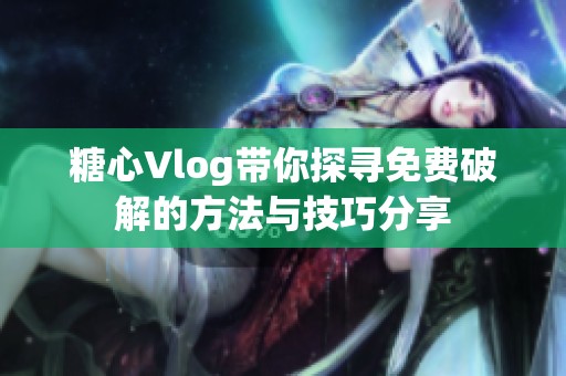 糖心Vlog带你探寻免费破解的方法与技巧分享