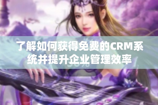 了解如何获得免费的CRM系统并提升企业管理效率