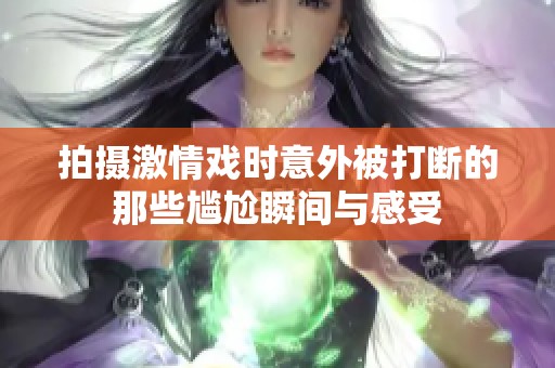 拍摄激情戏时意外被打断的那些尴尬瞬间与感受