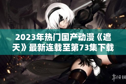 2023年热门国产动漫《遮天》最新连载至第73集下载资源分享