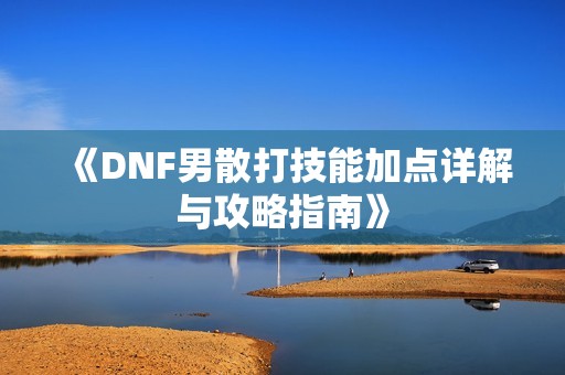 《DNF男散打技能加点详解与攻略指南》