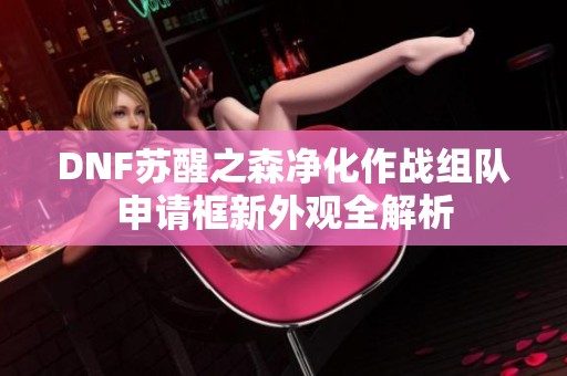 DNF苏醒之森净化作战组队申请框新外观全解析