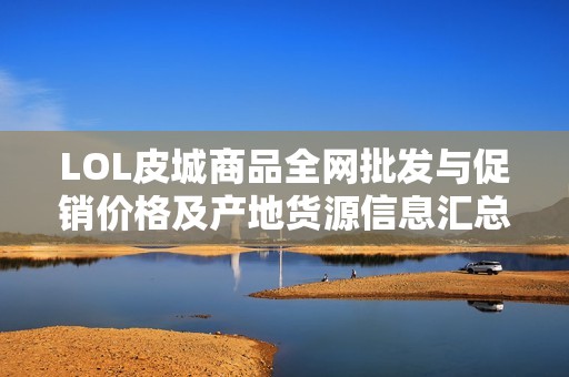 LOL皮城商品全网批发与促销价格及产地货源信息汇总