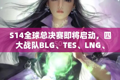 S14全球总决赛即将启动，四大战队BLG、TES、LNG、WBG谁能夺冠