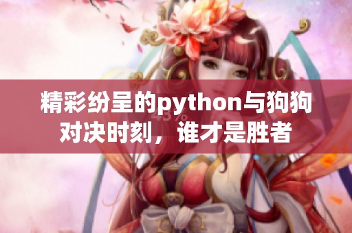 精彩纷呈的python与狗狗对决时刻，谁才是胜者