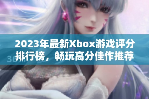 2023年最新Xbox游戏评分排行榜，畅玩高分佳作推荐