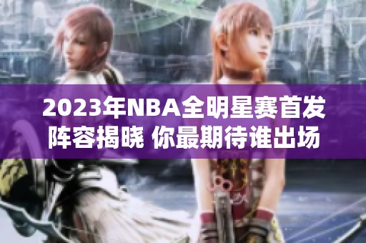 2023年NBA全明星赛首发阵容揭晓 你最期待谁出场