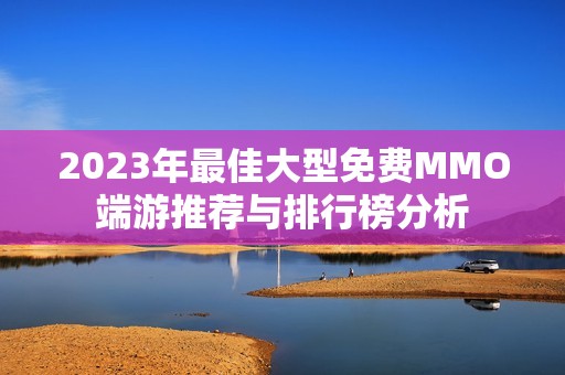 2023年最佳大型免费MMO端游推荐与排行榜分析