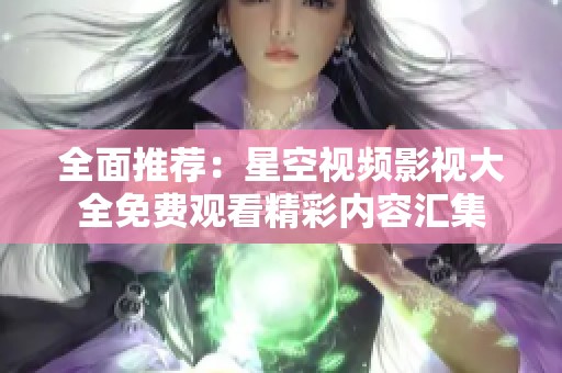 全面推荐：星空视频影视大全免费观看精彩内容汇集