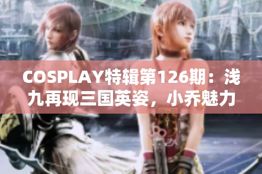 COSPLAY特辑第126期：浅九再现三国英姿，小乔魅力四射