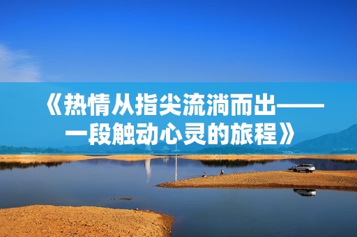 《热情从指尖流淌而出——一段触动心灵的旅程》