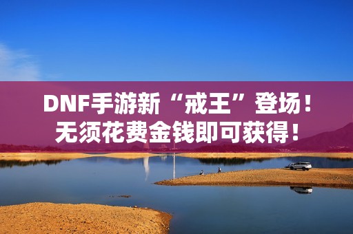 DNF手游新“戒王”登场！无须花费金钱即可获得！