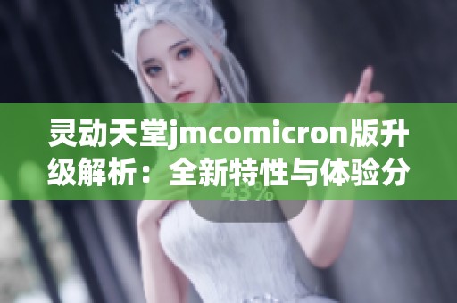 灵动天堂jmcomicron版升级解析：全新特性与体验分享