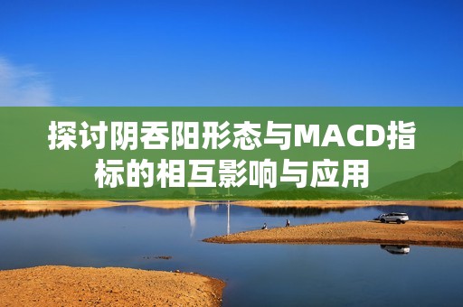 探讨阴吞阳形态与MACD指标的相互影响与应用