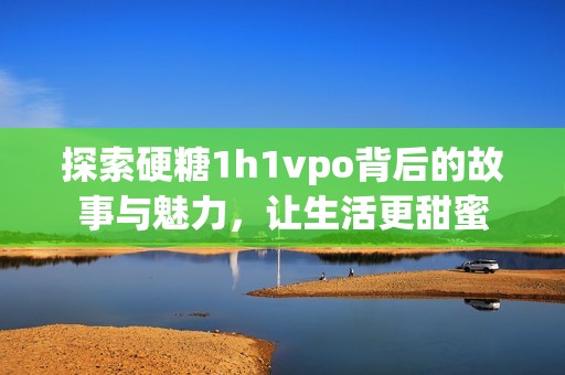 探索硬糖1h1vpo背后的故事与魅力，让生活更甜蜜