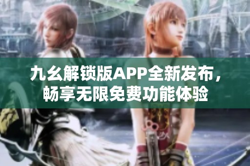 九幺解锁版APP全新发布，畅享无限免费功能体验