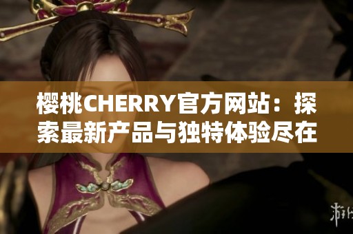 樱桃CHERRY官方网站：探索最新产品与独特体验尽在这里