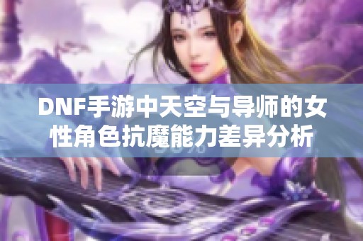 DNF手游中天空与导师的女性角色抗魔能力差异分析