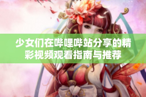 少女们在哔哩哔站分享的精彩视频观看指南与推荐