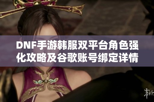 DNF手游韩服双平台角色强化攻略及谷歌账号绑定详情分析