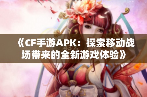 《CF手游APK：探索移动战场带来的全新游戏体验》