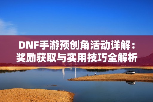 DNF手游预创角活动详解：奖励获取与实用技巧全解析