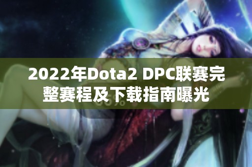 2022年Dota2 DPC联赛完整赛程及下载指南曝光