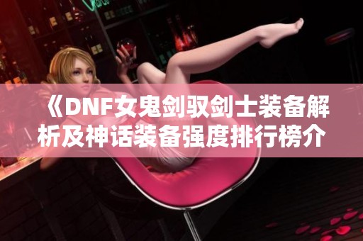 《DNF女鬼剑驭剑士装备解析及神话装备强度排行榜介绍》