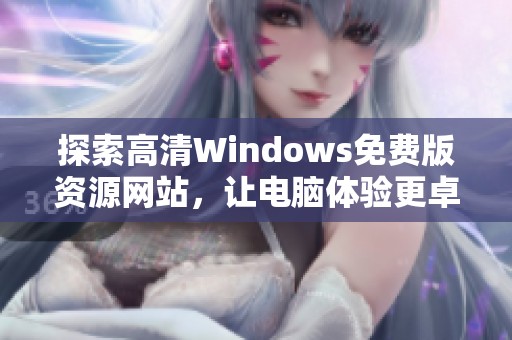 探索高清Windows免费版资源网站，让电脑体验更卓越