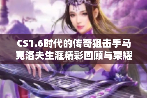 CS1.6时代的传奇狙击手马克洛夫生涯精彩回顾与荣耀时刻