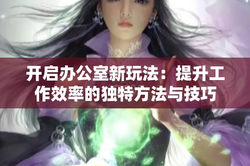 开启办公室新玩法：提升工作效率的独特方法与技巧