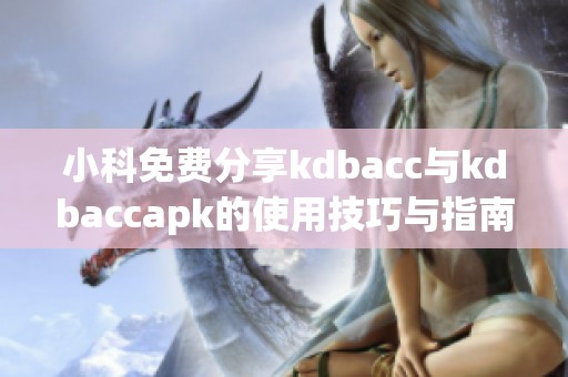 小科免费分享kdbacc与kdbaccapk的使用技巧与指南