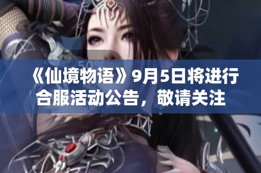 《仙境物语》9月5日将进行合服活动公告，敬请关注