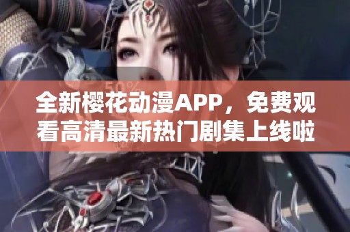 全新樱花动漫APP，免费观看高清最新热门剧集上线啦！