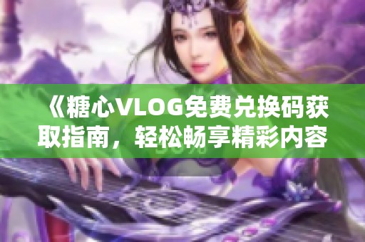 《糖心VLOG免费兑换码获取指南，轻松畅享精彩内容》