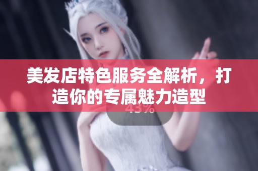 美发店特色服务全解析，打造你的专属魅力造型