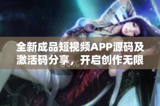 全新成品短视频APP源码及激活码分享，开启创作无限可能