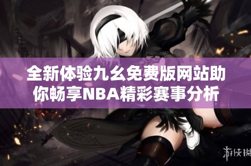 全新体验九幺免费版网站助你畅享NBA精彩赛事分析