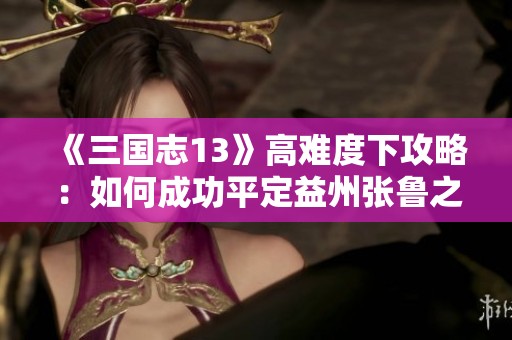 《三国志13》高难度下攻略：如何成功平定益州张鲁之战