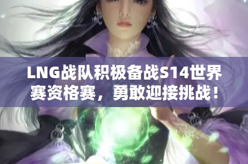 LNG战队积极备战S14世界赛资格赛，勇敢迎接挑战！