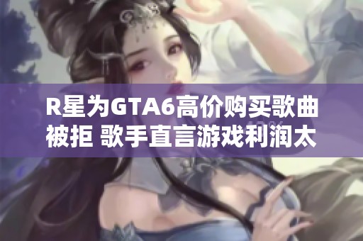 R星为GTA6高价购买歌曲被拒 歌手直言游戏利润太高